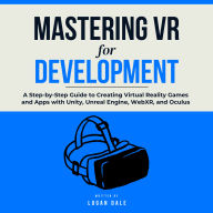 Mastering VR Development: A Step-by-Step Guide to Creating Virtual Reality Games and Apps with Unity, Unreal Engine, WebXR, and Oculus