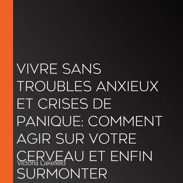 VIVRE SANS TROUBLES ANXIEUX ET CRISES DE PANIQUE: Comment agir sur votre cerveau et enfin surmonter l'anxiété et la dépression grâce aux techniques de psychologie positive et de relaxation antistress