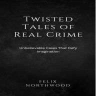 Twisted Tales of Real Crime: Unbelievable Cases That Defy Imagination