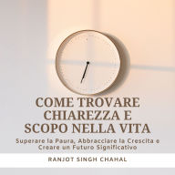 Come Trovare Chiarezza e Scopo nella Vita: Superare la Paura, Abbracciare la Crescita e Creare un Futuro Significativo