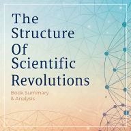 The Structure of Scientific Revolutions: Book Summary & Analysis (Abridged)