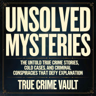 Unsolved Mysteries: The Untold True Crime Stories, Cold Cases, and Criminal Conspiracies That Defy Explanation
