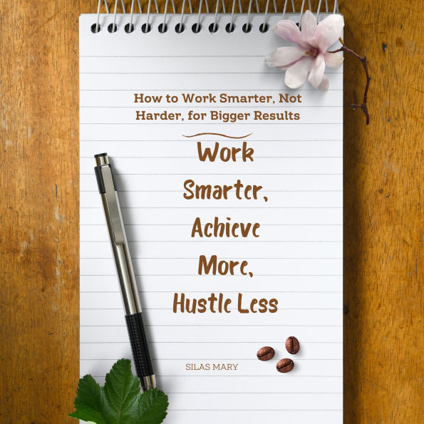 Work Smarter, Achieve More, Hustle Less: How to Work Smarter, Not Harder, for Bigger Results