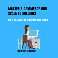 Master E-commerce and Scale to Millions: How to Build, Scale, and Automate an Online Business