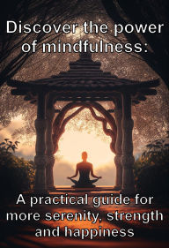 Discover the power of mindfulness: A practical guide for more serenity, strength and happiness