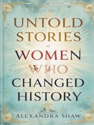 Untold Stories of Women Who Changed History: Women Who Shaped Our World