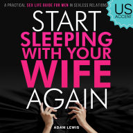 Start Sleeping with Your Wife Again: A Practical Sex Life Guide for Men in Sexless Relationships (US Accent)