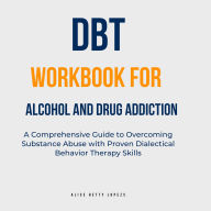 DBT Workbook for Alcohol and Drug Addiction: A Comprehensive Guide to Overcoming Substance Abuse with Proven Dialectical Behavior Therapy Skills