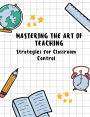 Mastering the Art of Teaching: Strategies for Classroom Control