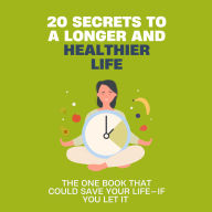 20 Secrets to a Longer and Healthier Life: The Secrets You Can't Afford to Ignore-Your Life Depends on Them