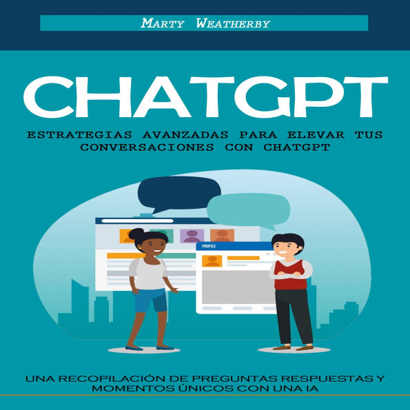Chatgpt: Estrategias Avanzadas Para Elevar Tus Conversaciones Con Chatgpt (Una Recopilación De Preguntas Respuestas Y Momentos Únicos Con Una Ia)