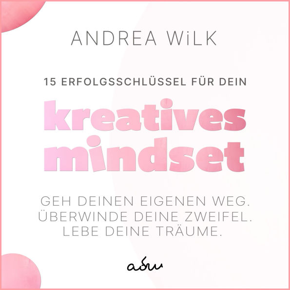 15 Erfolgsschlüssel für dein Kreatives Mindset: Geh deinen Weg. Überwinde deine Zweifel. Lebe deine Träume.