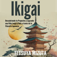 Ikigai: Descubriendo tu Propósito y Logrando una Vida Larga y Feliz a través de la Filosofía Japonesa