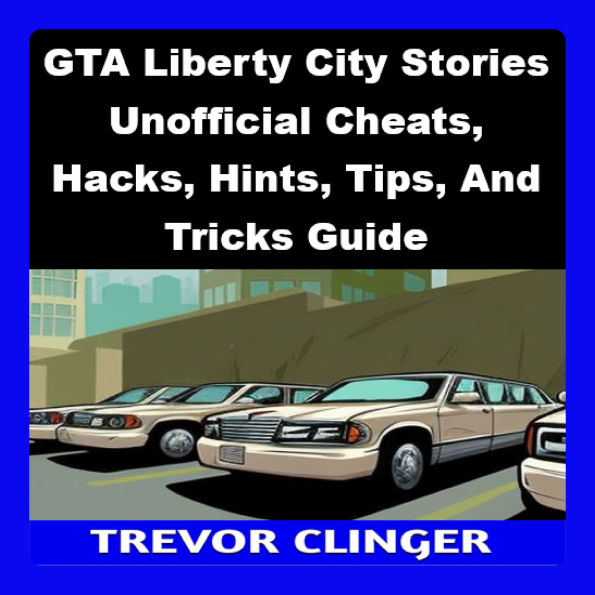 GTA Liberty City Stories Unofficial Cheats, Hacks, Hints, Tips, And Tricks Guide