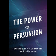 The Power of Persuasion: Strategies to Captivate and Influence