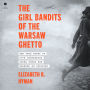 The Girl Bandits of the Warsaw Ghetto: The True Story of Five Courageous Young Women Who Sparked an Uprising