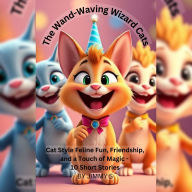 The Wand-Waving Wizard Cats: Cat Style Feline Fun, Friendship, and a Touch of Magic - 10 Short Stories