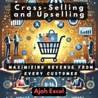 Cross-Selling and Upselling: Maximizing Revenue from Every Customer