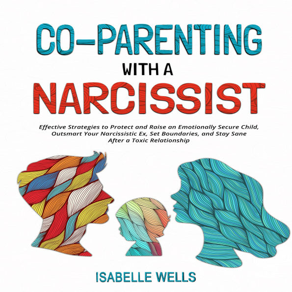 Co-Parenting With a Narcissist: Effective Strategies to Protect and Raise an Emotionally Secure Child, Outsmart Your Narcissistic Ex, Set Boundaries, and Stay Sane After a Toxic Relationship