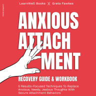 Anxious Attachment Recovery: Guide & Workbook: 5 Results-Focused Techniques To Replace Anxious, Needy, Jealous Thoughts With Secure Attachment Behaviors