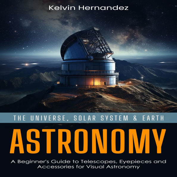 Astronomy: The Universe, Solar System & Earth (A Beginner's Guide to Telescopes, Eyepieces and Accessories for Visual Astronomy)