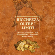 Ricchezza oltre i limiti: La guida definitiva per manifestare la libertà finanziaria