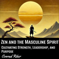 Zen and the Masculine Spirit: Cultivating Strength, Leadership, and Purpose