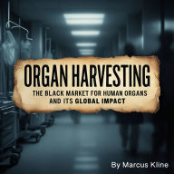Organ Harvesting: The Black Market for Human Organs and Its Global Impact