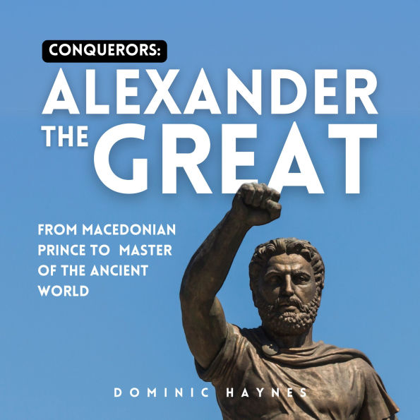 Conquerors: Alexander the Great: From Macedonian Prince to Master of the Ancient World