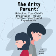 The Artsy Parent: Unlocking Your Child's Imagination Through Creative Projects and Experiments