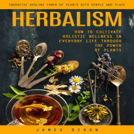 Herbalism: Energetic Healing Power of Plants With People and Place (How to Cultivate Holistic Wellness in Everyday Life Through the Power of Plants)