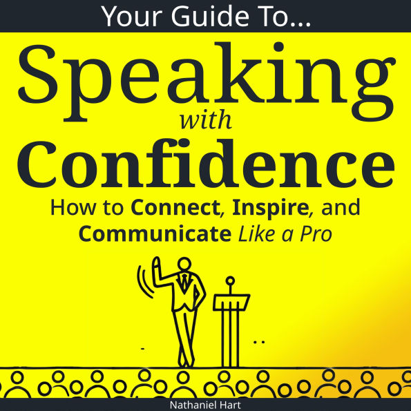 Your Guide to Speaking With Confidence: How to Connect, Inspire, and Communicate Like a Pro