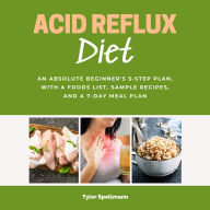 Acid Reflux Diet: An Absolute Beginner's 5-Step Plan, With a Foods List, Sample Recipes, and a 7-Day Meal Plan