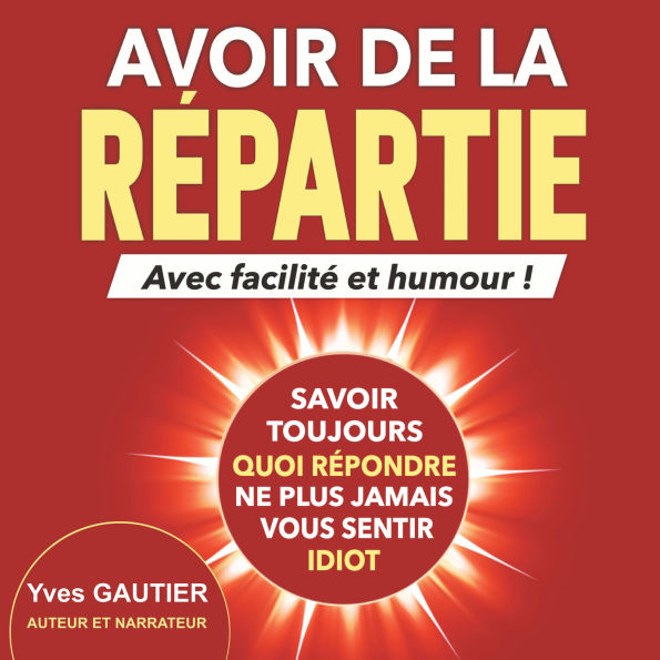 AVOIR DE LA REPARTIE avec facilité et humour: Savoir toujours quoi répondre, ne plus jamais vous sentir idiot