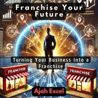 Franchise Your Future: Turning Your Business Into a Franchise