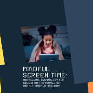 Mindful Screen Time: Harnessing Technology for Education and Connection Rather Than Distraction