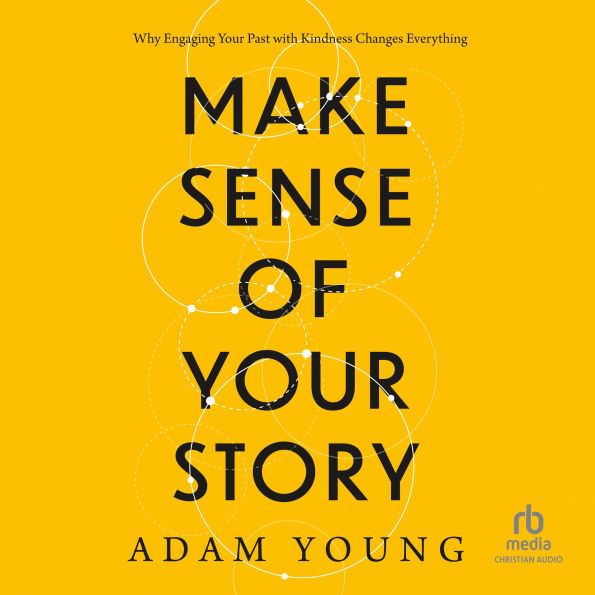 Make Sense of Your Story: Why Engaging Your Past with Kindness Changes Everything