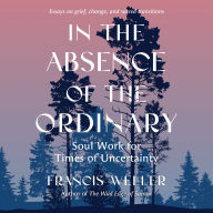 In the Absence of the Ordinary: Soul Work for Times of Uncertainty--Essays on grief, change, and sacred transitions