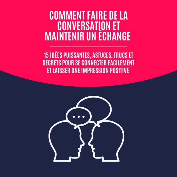 Comment Faire de la Conversation et Maintenir un Échange: 15 Idées Puissantes, Astuces, Trucs et Secrets pour Se Connecter Facilement et Laisser une Impression Positive