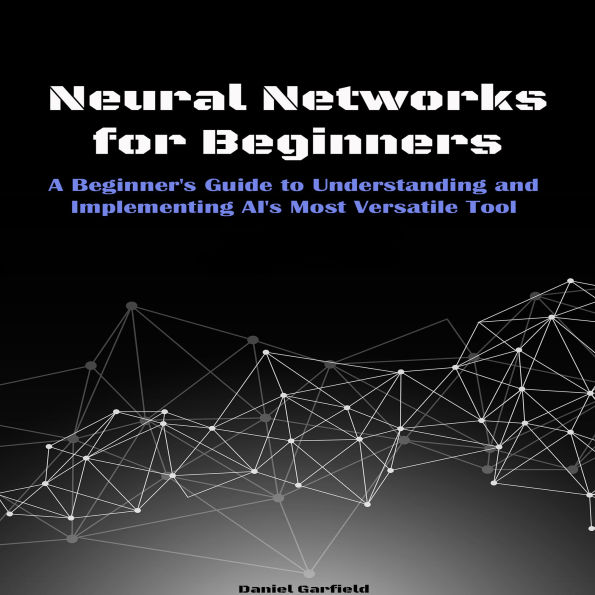Neural Networks for Beginners: A Beginner's Guide to Understanding and Implementing AI's Most Versatile Tool