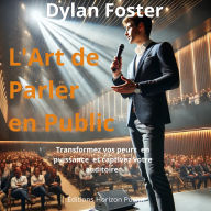 L'Art de Parler en Public: Transformez vos Peurs en Puissance et Captivez Votre Auditoire