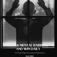 Break Mental Barriers and Win Daily: The Psychology of Success and Resilience