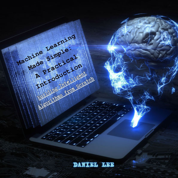 Machine Learning Made Simple: A Practical Introduction: Building Intelligent Algorithms from Scratch