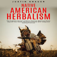 Native American Herbalism: The Forgotten Secrets of Native American Medicinal Plants (Improve Your Health, Wellness & Vitality With Indigenous Healing Practices)