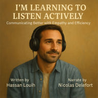 I'M LEARNING TO LISTEN ACTIVELY: Communicating Better with Empathy and Efficiency (Abridged)