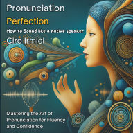 Pronunciation Perfection: How to Sound Like a Native Speaker: Mastering the Art of Pronunciation for Fluency and Confidence
