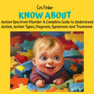 Know About Autism Spectrum Disorder: A Complete Guide to Understand Autism, Autism Types, Diagnosis, Symptoms And Treatment