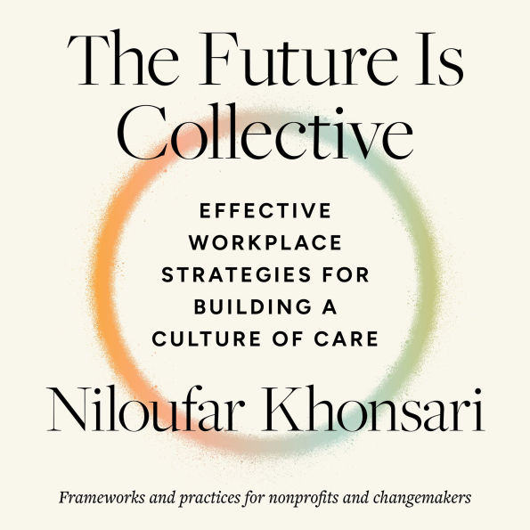The Future Is Collective: Effective Workplace Strategies for Building a Culture of Care--Frameworks and practices for nonprofits and changemakers