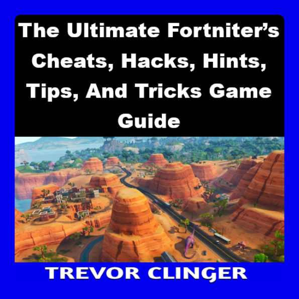 The Ultimate Fortniter's Cheats, Hacks, Hints, Tips, And Tricks Game Guide