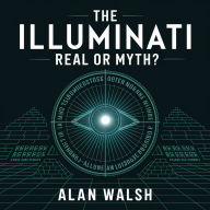 The Illuminati - Real or Myth?: Uncovering the Truth Behind One of the World's Most Mysterious Secret Societies